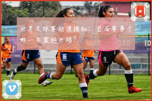 世界足球赛起源揭秘：首届赛事于哪一年震撼开踢？