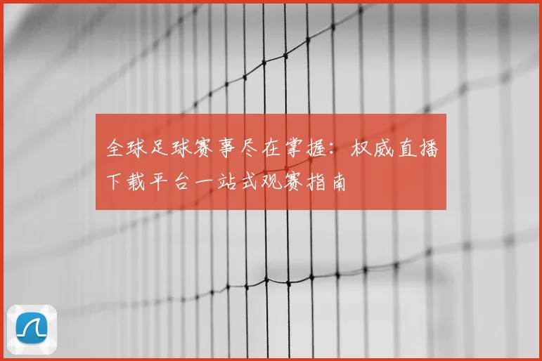 全球足球赛事尽在掌握：权威直播下载平台一站式观赛指南
