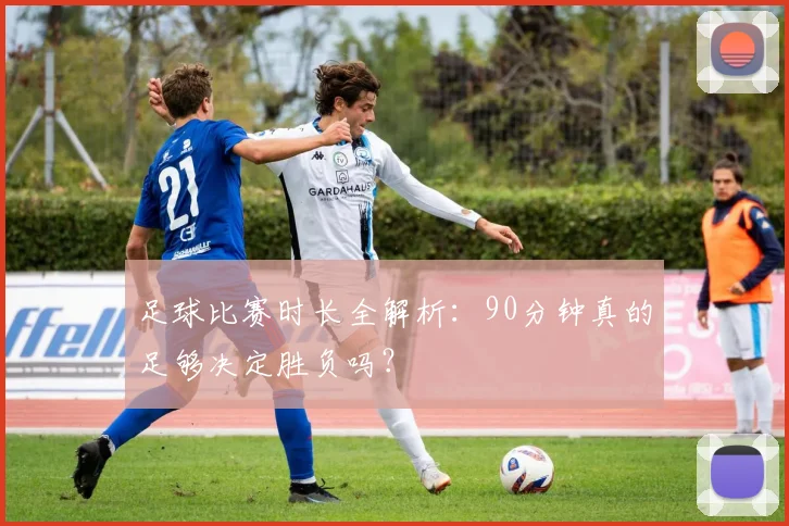 足球比赛时长全解析：90分钟真的足够决定胜负吗？