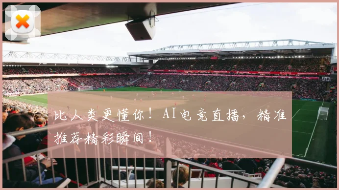 比人类更懂你！AI电竞直播，精准推荐精彩瞬间！