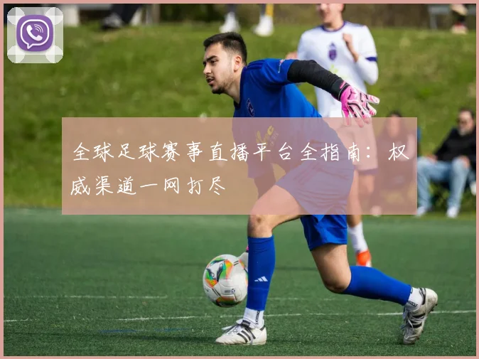 全球足球赛事直播平台全指南：权威渠道一网打尽