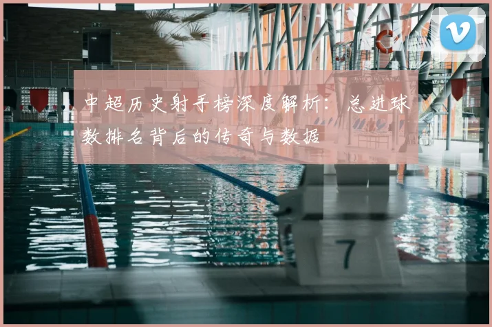 中超历史射手榜深度解析：总进球数排名背后的传奇与数据