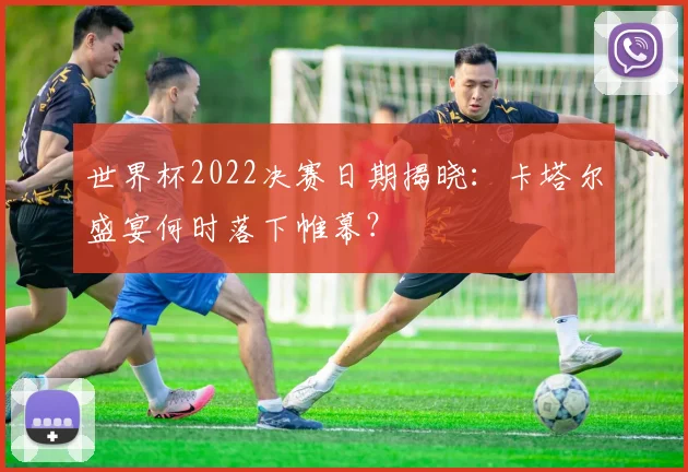 世界杯2022决赛日期揭晓：卡塔尔盛宴何时落下帷幕？