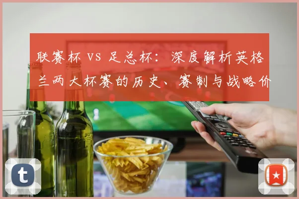 联赛杯 vs 足总杯：深度解析英格兰两大杯赛的历史、赛制与战略价值差异