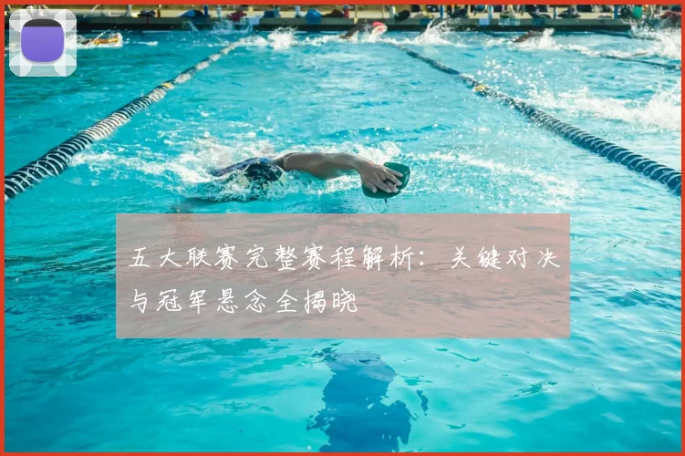 五大联赛完整赛程解析：关键对决与冠军悬念全揭晓