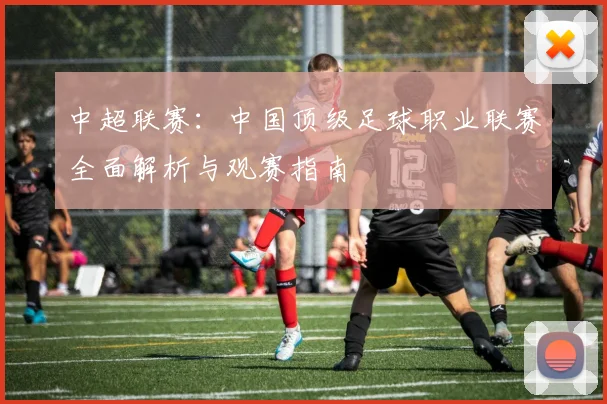 中超联赛：中国顶级足球职业联赛全面解析与观赛指南