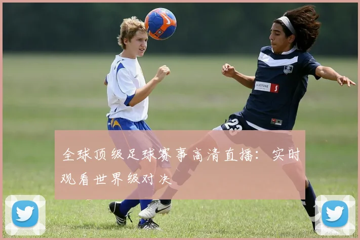 全球顶级足球赛事高清直播：实时观看世界级对决