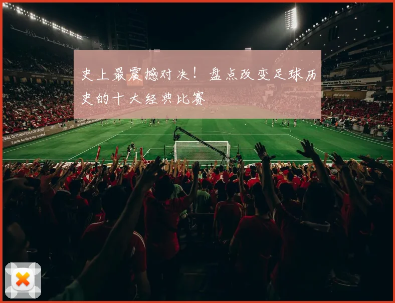 史上最震撼对决！盘点改变足球历史的十大经典比赛