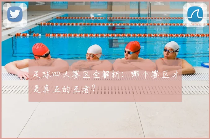 足球四大赛区全解析：哪个赛区才是真正的王者？