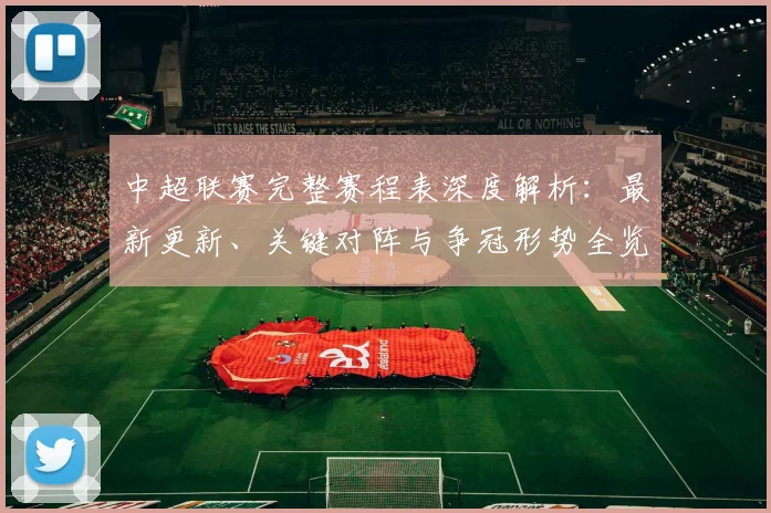 中超联赛完整赛程表深度解析:最新更新、关键对阵与争冠形势全览