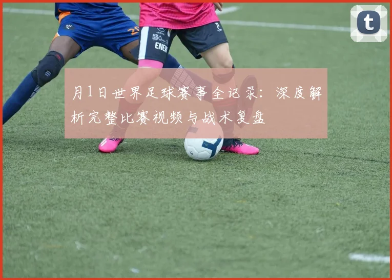 月1日世界足球赛事全记录：深度解析完整比赛视频与战术复盘