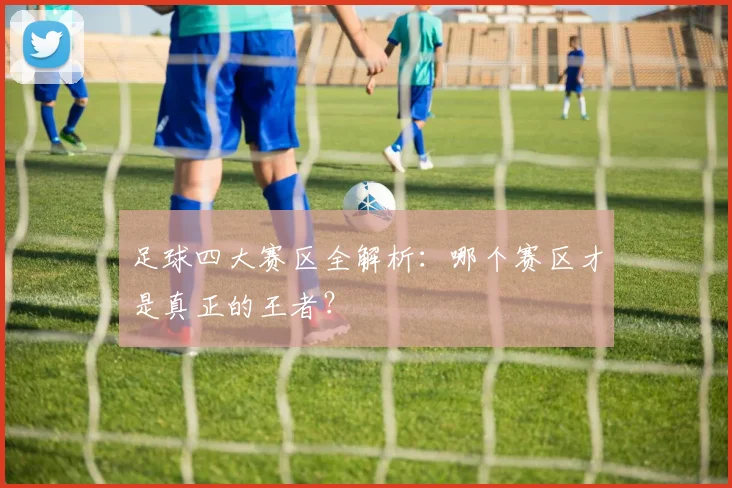 足球四大赛区全解析：哪个赛区才是真正的王者？