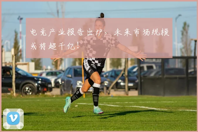电竞产业报告出炉，未来市场规模或将超千亿！