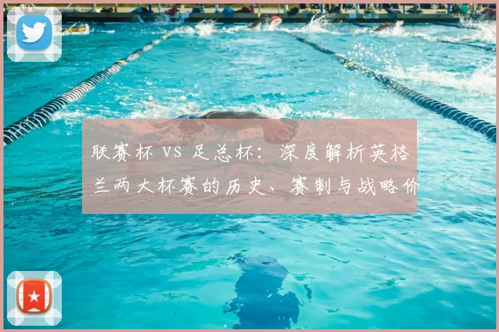 联赛杯 vs 足总杯：深度解析英格兰两大杯赛的历史、赛制与战略价值差异