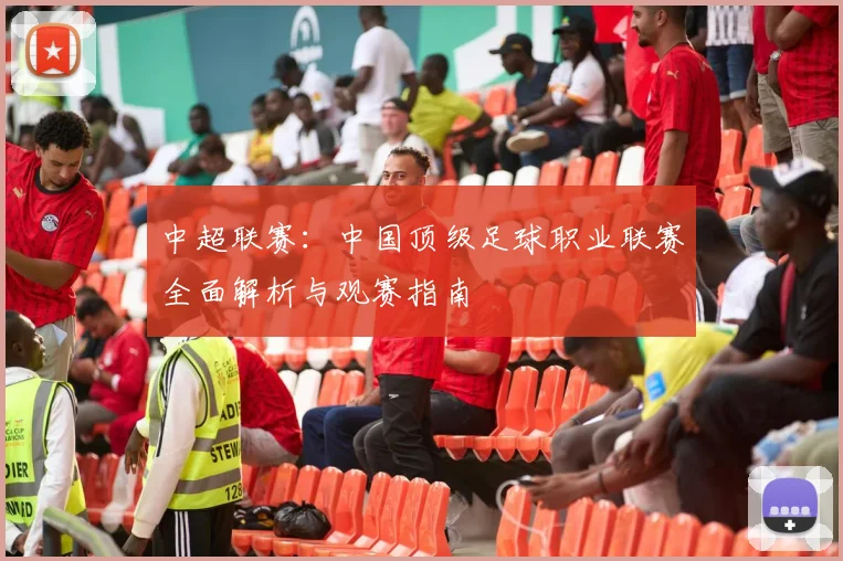 中超联赛：中国顶级足球职业联赛全面解析与观赛指南