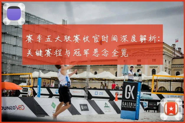 赛季五大联赛收官时间深度解析：关键赛程与冠军悬念全览