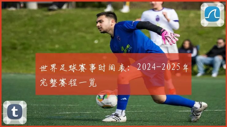 世界足球赛事时间表：2024-2025年完整赛程一览