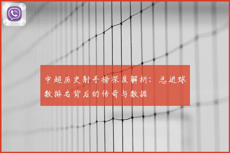 中超历史射手榜深度解析：总进球数排名背后的传奇与数据