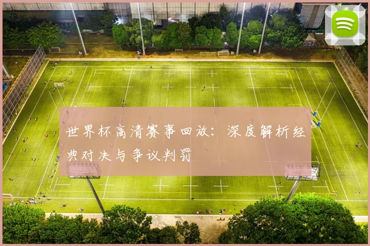 世界杯高清赛事回放：深度解析经典对决与争议判罚