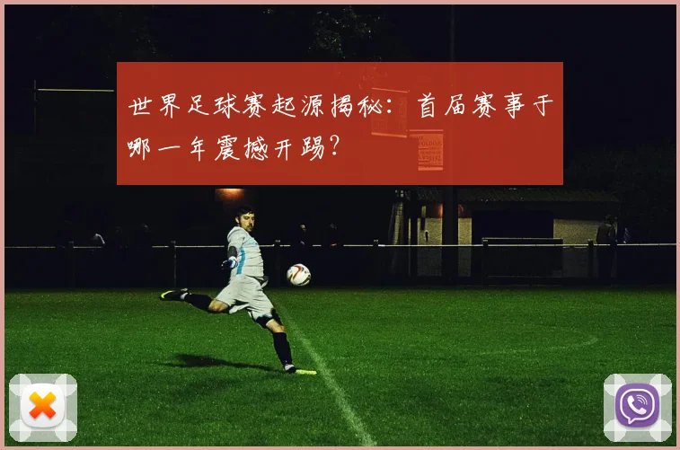 世界足球赛起源揭秘：首届赛事于哪一年震撼开踢？