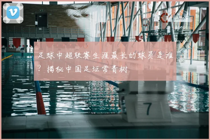 足球中超联赛生涯最长的球员是谁？揭秘中国足坛常青树