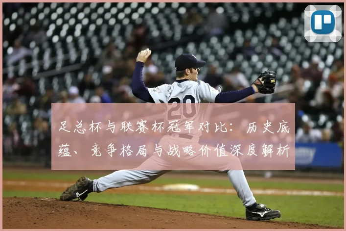 足总杯与联赛杯冠军对比：历史底蕴、竞争格局与战略价值深度解析