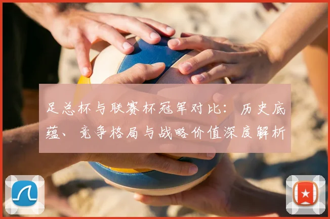 足总杯与联赛杯冠军对比：历史底蕴、竞争格局与战略价值深度解析