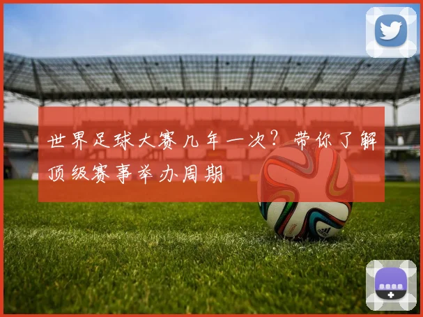 世界足球大赛几年一次？带你了解顶级赛事举办周期