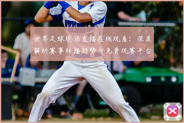 世界足球现场直播在线观看：深度解析赛事转播趋势与免费观赛平台评测