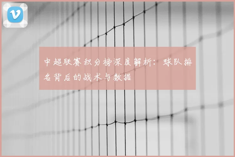 中超联赛积分榜深度解析：球队排名背后的战术与数据