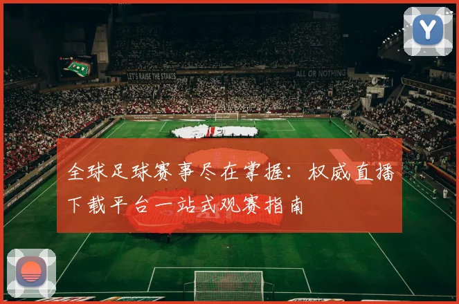 全球足球赛事尽在掌握：权威直播下载平台一站式观赛指南