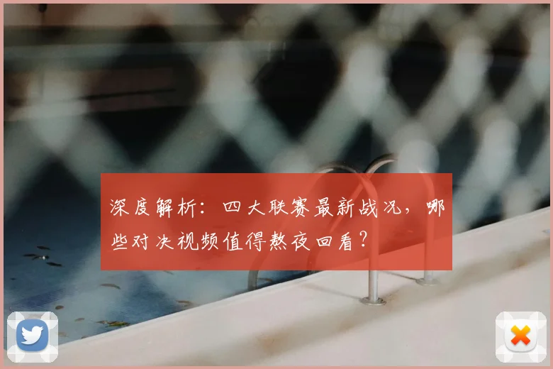 深度解析:四大联赛最新战况,哪些对决视频值得熬夜回看?