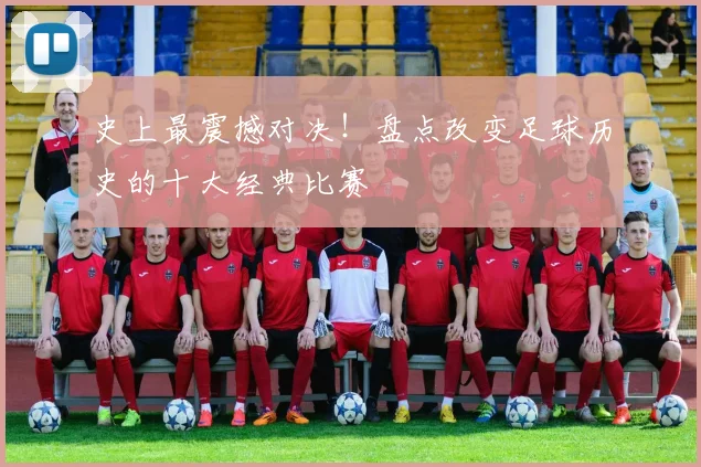史上最震撼对决！盘点改变足球历史的十大经典比赛