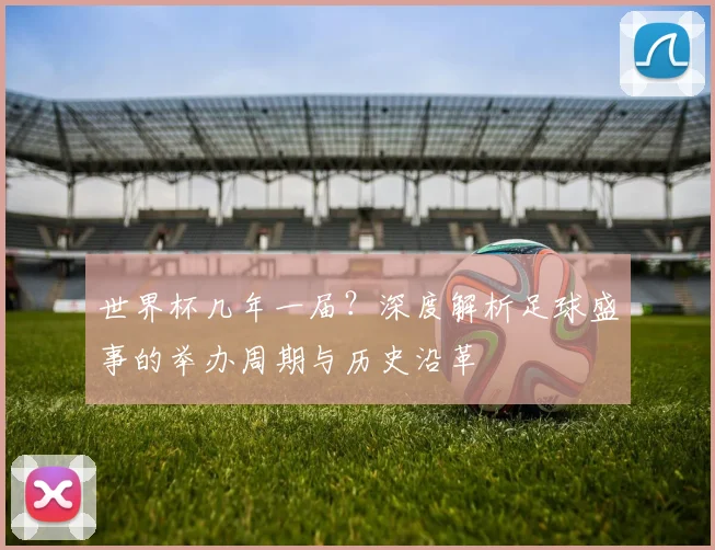 世界杯几年一届？深度解析足球盛事的举办周期与历史沿革