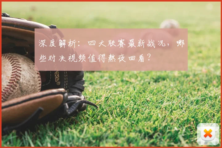 深度解析：四大联赛最新战况，哪些对决视频值得熬夜回看？
