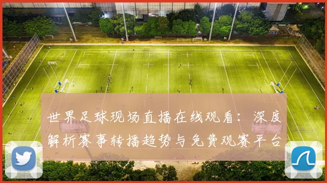 世界足球现场直播在线观看：深度解析赛事转播趋势与免费观赛平台评测