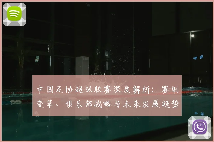 中国足协超级联赛深度解析：赛制变革、俱乐部战略与未来发展趋势_20260610190305