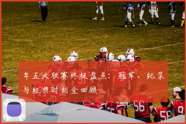 年五大联赛终极盘点：冠军、纪录与经典时刻全回顾