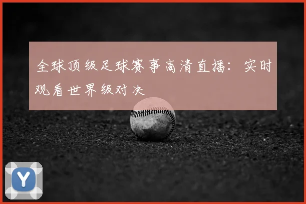全球顶级足球赛事高清直播：实时观看世界级对决