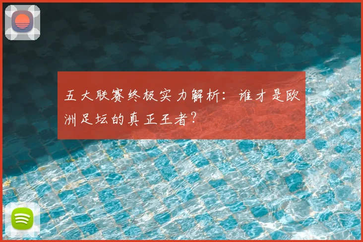 五大联赛终极实力解析：谁才是欧洲足坛的真正王者？