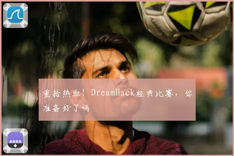重拾热血！DreamHack经典比赛，你准备好了吗