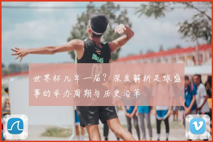 世界杯几年一届？深度解析足球盛事的举办周期与历史沿革