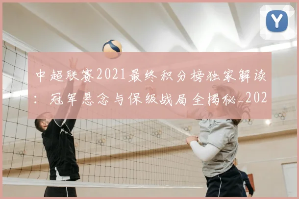 中超联赛2021最终积分榜独家解读：冠军悬念与保级战局全揭秘_20260610190507