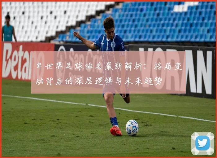 年世界足球排名最新解析：格局变动背后的深层逻辑与未来趋势