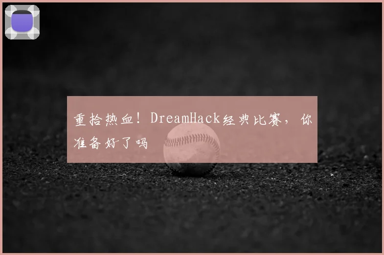 重拾热血！DreamHack经典比赛，你准备好了吗