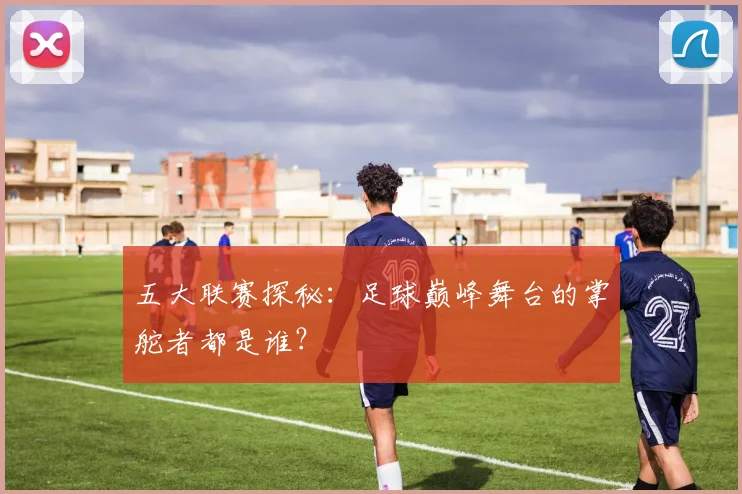 五大联赛探秘：足球巅峰舞台的掌舵者都是谁？