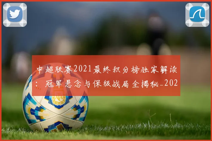 中超联赛2021最终积分榜独家解读：冠军悬念与保级战局全揭秘_20260610190507